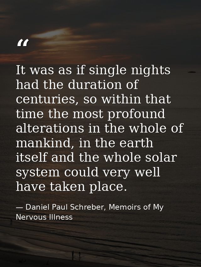 It was as if single nights had the duration of centuries, so within that time the most profound alterations in the whole — Daniel Paul Schreber, Memoirs of My Nervous Illness
