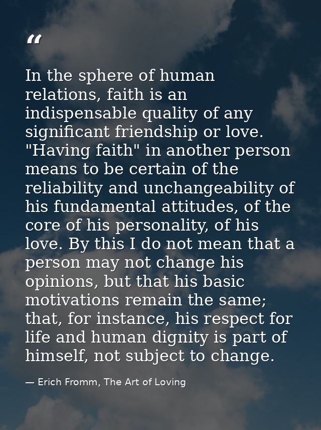 In the sphere of human relations, faith is an indispensable quality of any significant friendship or love. "Having faith — Erich Fromm, The Art of Loving