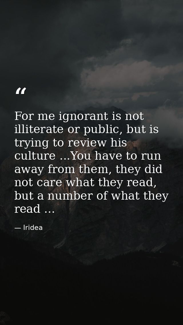For me ignorant is not illiterate or public, but is trying to review his culture ...You have to run away from them, they — Iridea