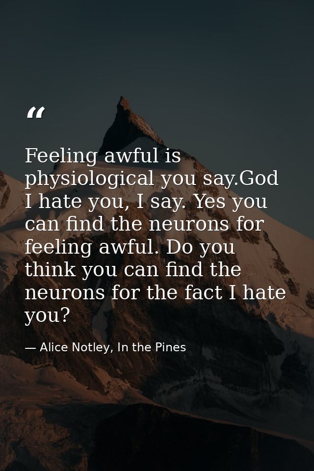 Feeling awful is physiological you say.God I hate you, I say. Yes you can find the neurons for feeling awful. Do you thi — Alice Notley, In the Pines