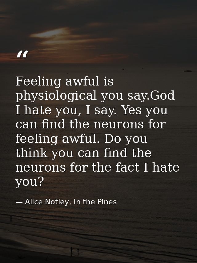 Feeling awful is physiological you say.God I hate you, I say. Yes you can find the neurons for feeling awful. Do you thi — Alice Notley, In the Pines