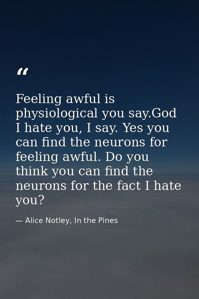 Feeling awful is physiological you say.God I hate you, I say. Yes you can find the neurons for feeling awful. Do you thi — Alice Notley, In the Pines