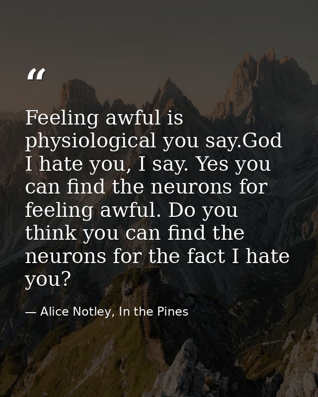 Feeling awful is physiological you say.God I hate you, I say. Yes you can find the neurons for feeling awful. Do you thi — Alice Notley, In the Pines