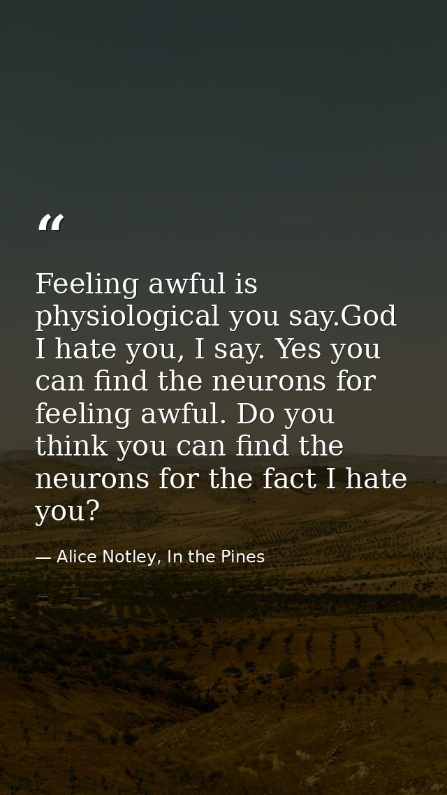 Feeling awful is physiological you say.God I hate you, I say. Yes you can find the neurons for feeling awful. Do you thi — Alice Notley, In the Pines