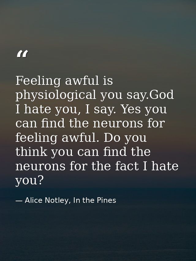 Feeling awful is physiological you say.God I hate you, I say. Yes you can find the neurons for feeling awful. Do you thi — Alice Notley, In the Pines