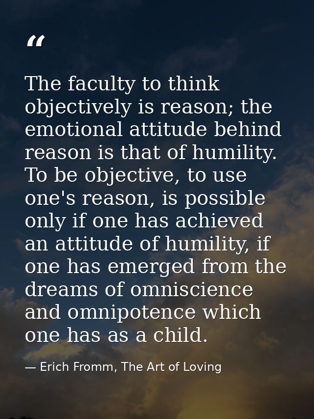 The faculty to think objectively is reason; the emotional attitude behind reason is that of humility. To be objective, t — Erich Fromm, The Art of Loving