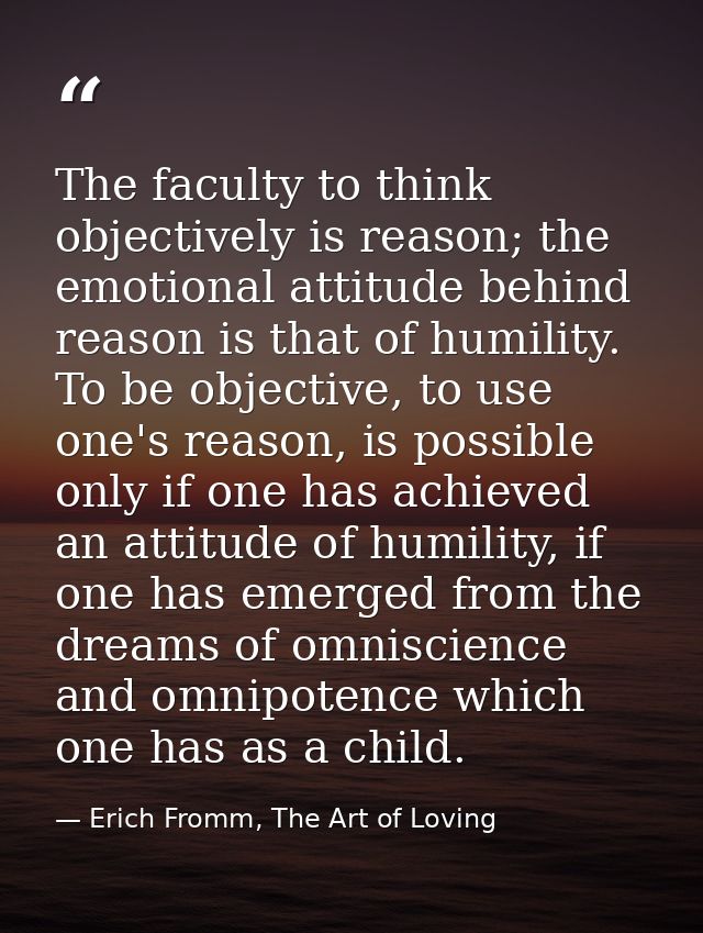 The faculty to think objectively is reason; the emotional attitude behind reason is that of humility. To be objective, t — Erich Fromm, The Art of Loving