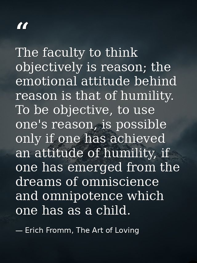 The faculty to think objectively is reason; the emotional attitude behind reason is that of humility. To be objective, t — Erich Fromm, The Art of Loving