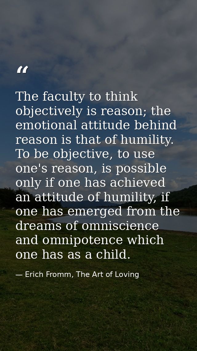 The faculty to think objectively is reason; the emotional attitude behind reason is that of humility. To be objective, t — Erich Fromm, The Art of Loving