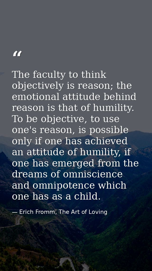 The faculty to think objectively is reason; the emotional attitude behind reason is that of humility. To be objective, t — Erich Fromm, The Art of Loving