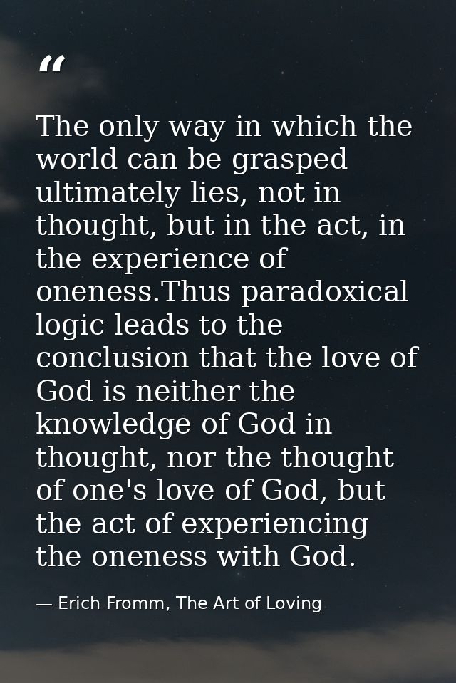 The only way in which the world can be grasped ultimately lies, not in thought, but in the act, in the experience of one — Erich Fromm, The Art of Loving