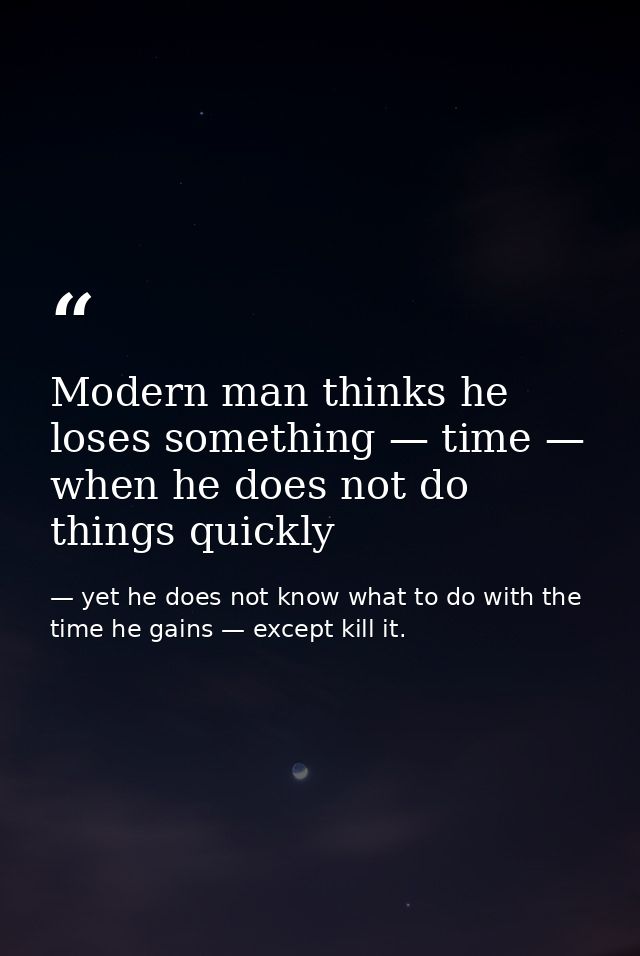 Modern man thinks he loses something — time — when he does not do things quickly — yet he does not know what to do with the time he gains — except kill it.