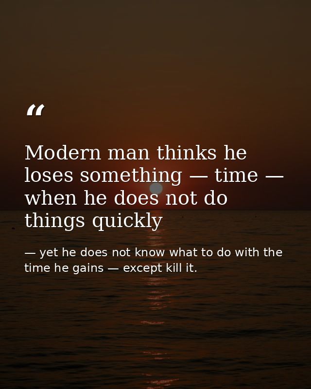 Modern man thinks he loses something — time — when he does not do things quickly — yet he does not know what to do with the time he gains — except kill it.