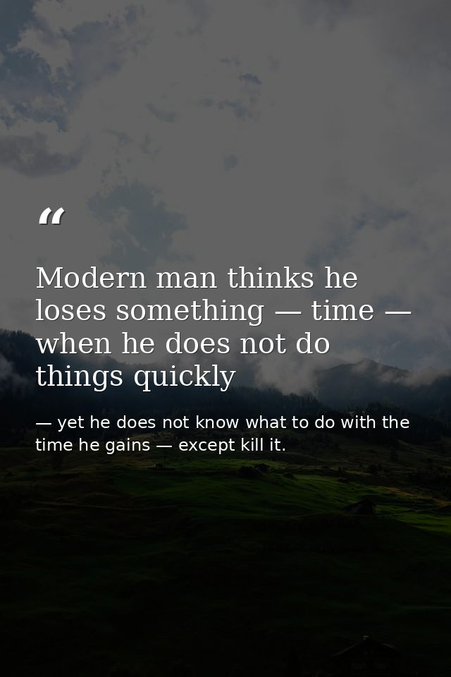 Modern man thinks he loses something — time — when he does not do things quickly — yet he does not know what to do with the time he gains — except kill it.