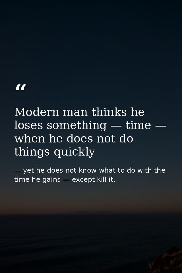 Modern man thinks he loses something — time — when he does not do things quickly — yet he does not know what to do with the time he gains — except kill it.