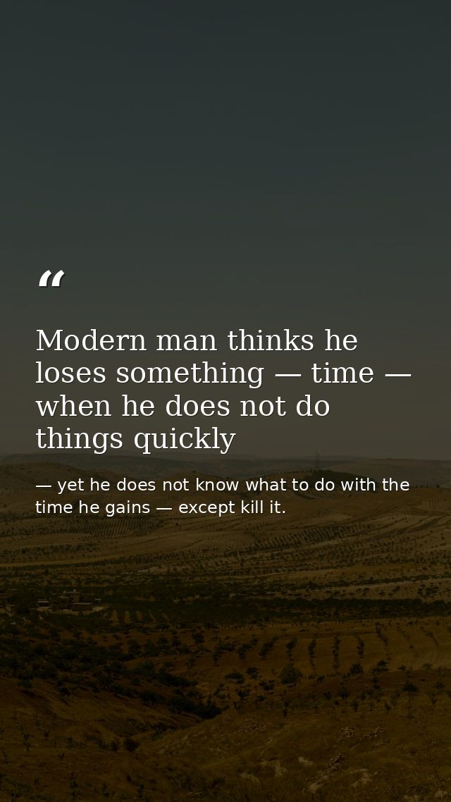 Modern man thinks he loses something — time — when he does not do things quickly — yet he does not know what to do with the time he gains — except kill it.