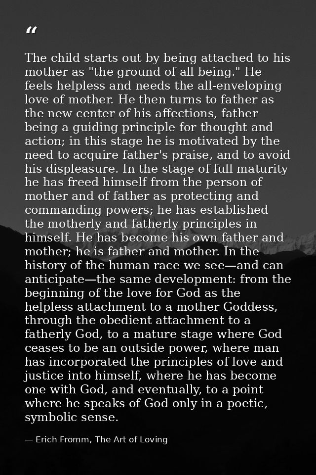 The child starts out by being attached to his mother as "the ground of all being." He feels helpless and needs the all-e — Erich Fromm, The Art of Loving