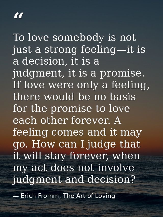 To love somebody is not just a strong feeling—it is a decision, it is a judgment, it is a promise. If love were only a f — Erich Fromm, The Art of Loving