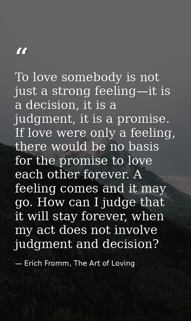 To love somebody is not just a strong feeling—it is a decision, it is a judgment, it is a promise. If love were only a f — Erich Fromm, The Art of Loving