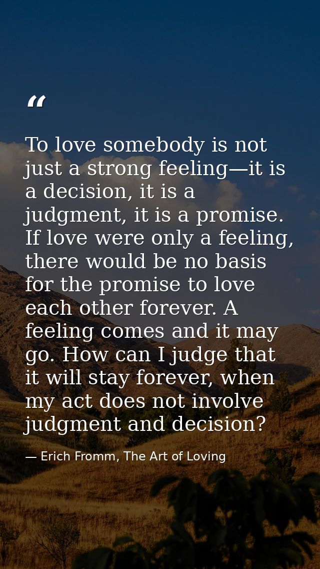 To love somebody is not just a strong feeling—it is a decision, it is a judgment, it is a promise. If love were only a f — Erich Fromm, The Art of Loving