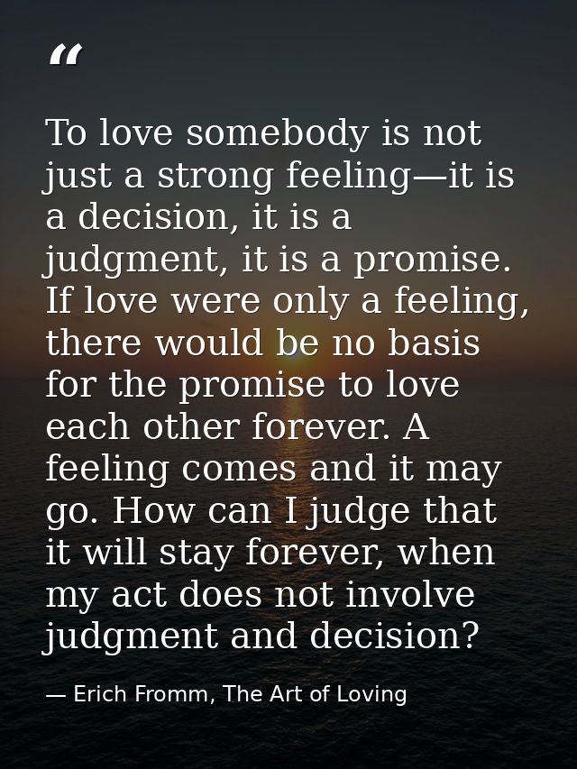 To love somebody is not just a strong feeling—it is a decision, it is a judgment, it is a promise. If love were only a f — Erich Fromm, The Art of Loving