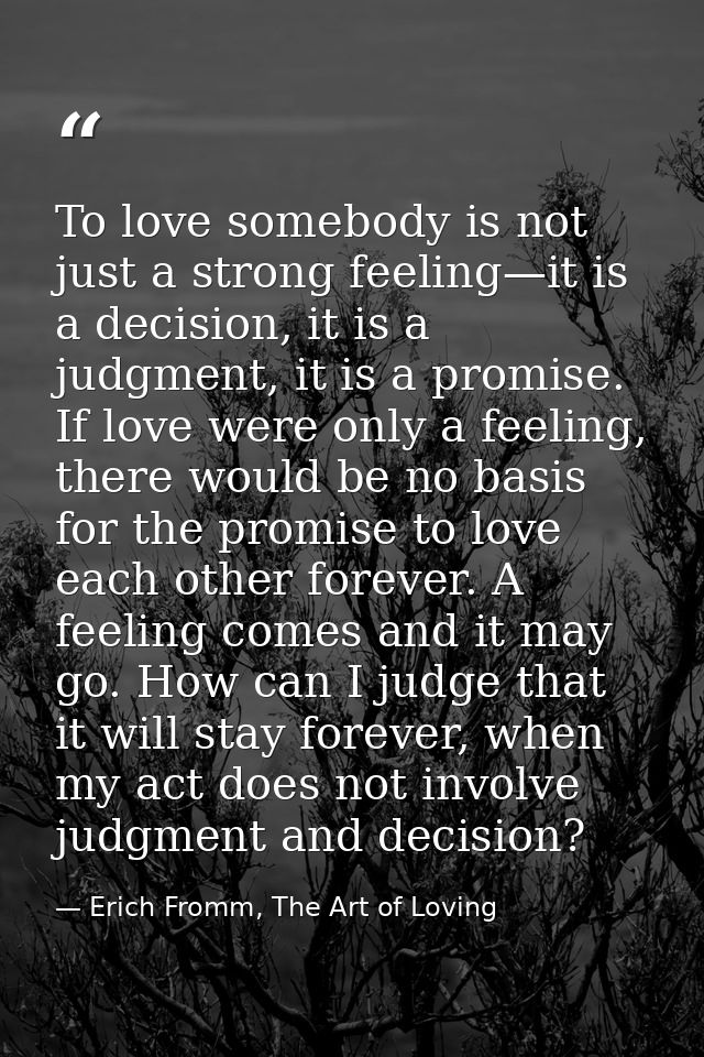 To love somebody is not just a strong feeling—it is a decision, it is a judgment, it is a promise. If love were only a f — Erich Fromm, The Art of Loving