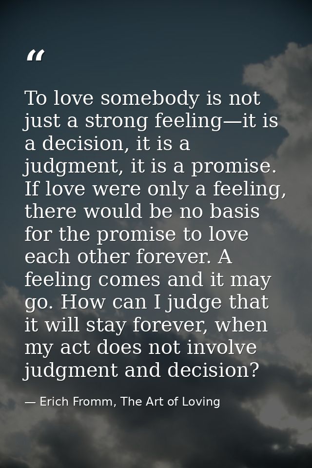 To love somebody is not just a strong feeling—it is a decision, it is a judgment, it is a promise. If love were only a f — Erich Fromm, The Art of Loving
