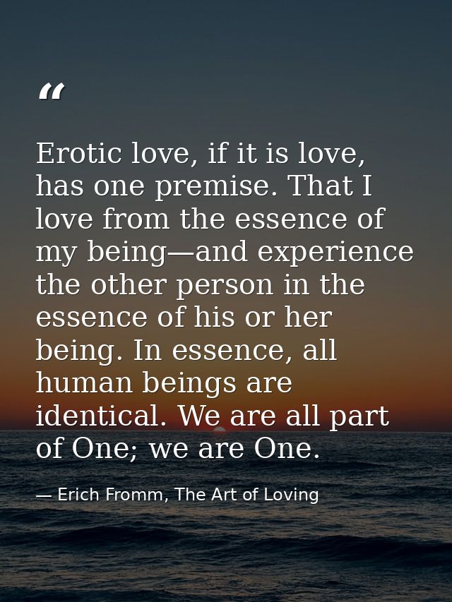 Erotic love, if it is love, has one premise. That I love from the essence of my being—and experience the other person in — Erich Fromm, The Art of Loving