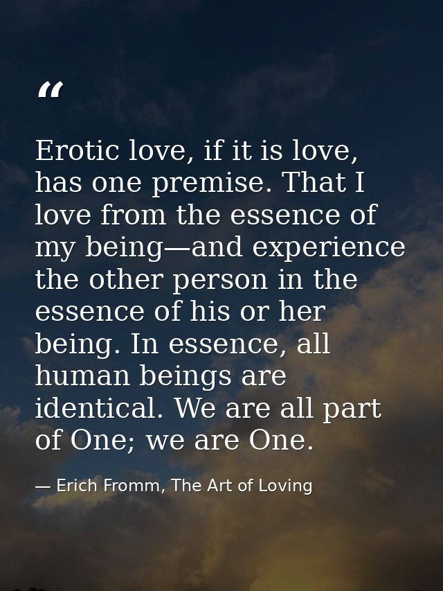 Erotic love, if it is love, has one premise. That I love from the essence of my being—and experience the other person in — Erich Fromm, The Art of Loving