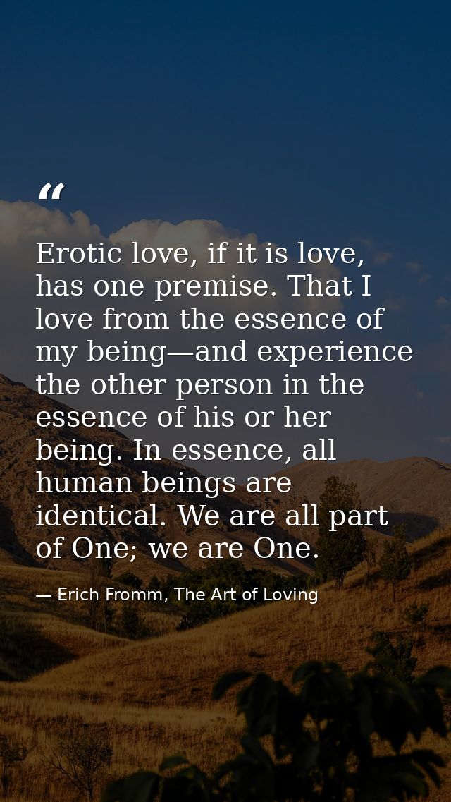 Erotic love, if it is love, has one premise. That I love from the essence of my being—and experience the other person in — Erich Fromm, The Art of Loving