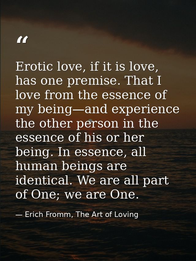 Erotic love, if it is love, has one premise. That I love from the essence of my being—and experience the other person in — Erich Fromm, The Art of Loving