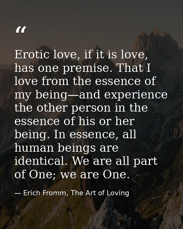 Erotic love, if it is love, has one premise. That I love from the essence of my being—and experience the other person in — Erich Fromm, The Art of Loving
