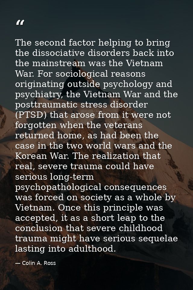 The second factor helping to bring the dissociative disorders back into the mainstream was the Vietnam War. For sociolog — Colin A. Ross