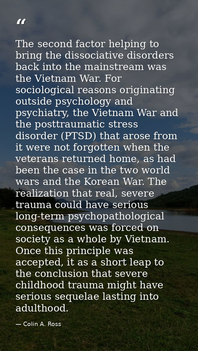 The second factor helping to bring the dissociative disorders back into the mainstream was the Vietnam War. For sociolog — Colin A. Ross