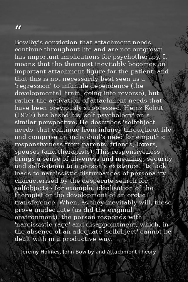 Bowlby's conviction that attachment needs continue throughout life and are not outgrown has important implications for p — Jeremy Holmes, John Bowlby and Attachment Theory