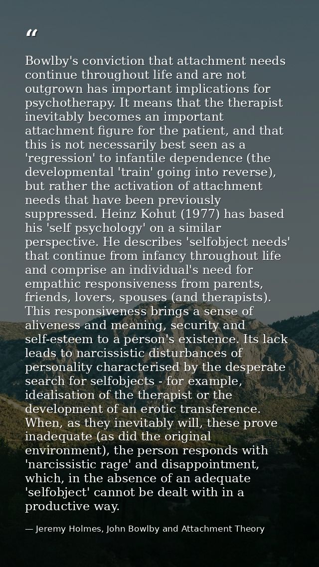 Bowlby's conviction that attachment needs continue throughout life and are not outgrown has important implications for p — Jeremy Holmes, John Bowlby and Attachment Theory