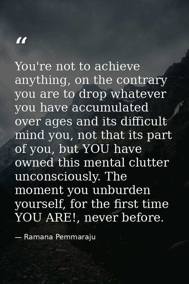 You're not to achieve anything, on the contrary you are to drop whatever you have accumulated over ages and its difficul — Ramana Pemmaraju