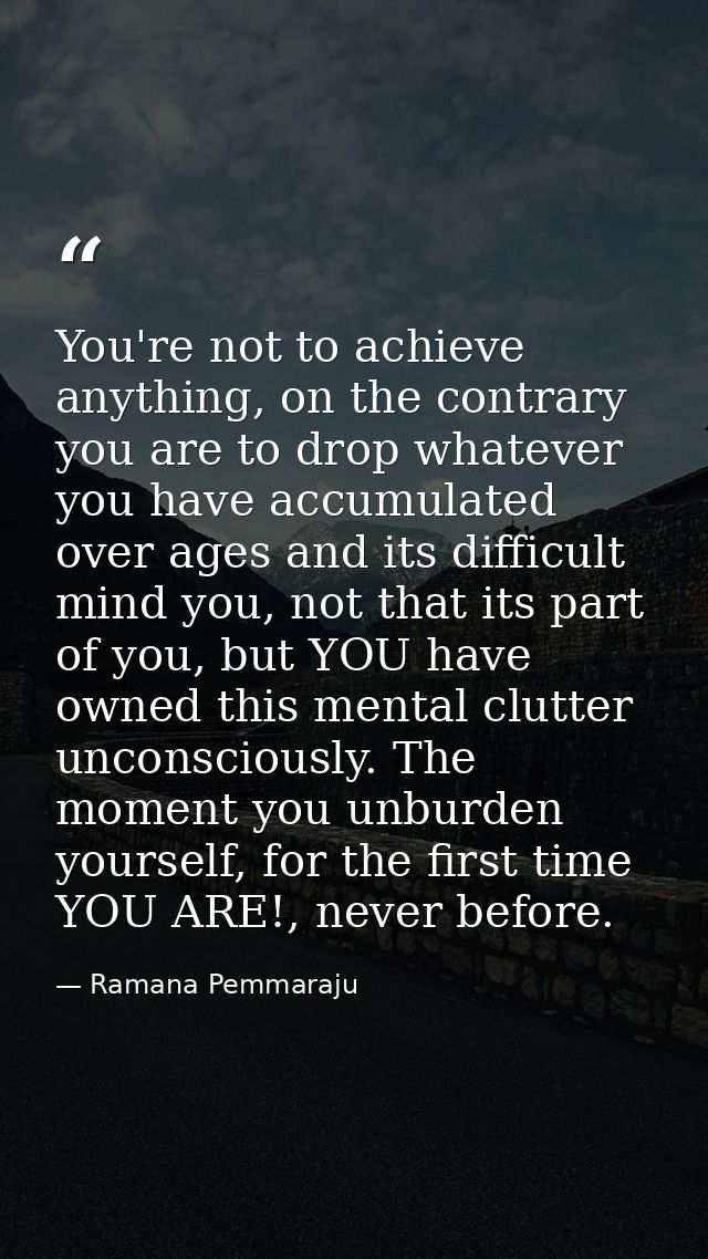 You're not to achieve anything, on the contrary you are to drop whatever you have accumulated over ages and its difficul — Ramana Pemmaraju