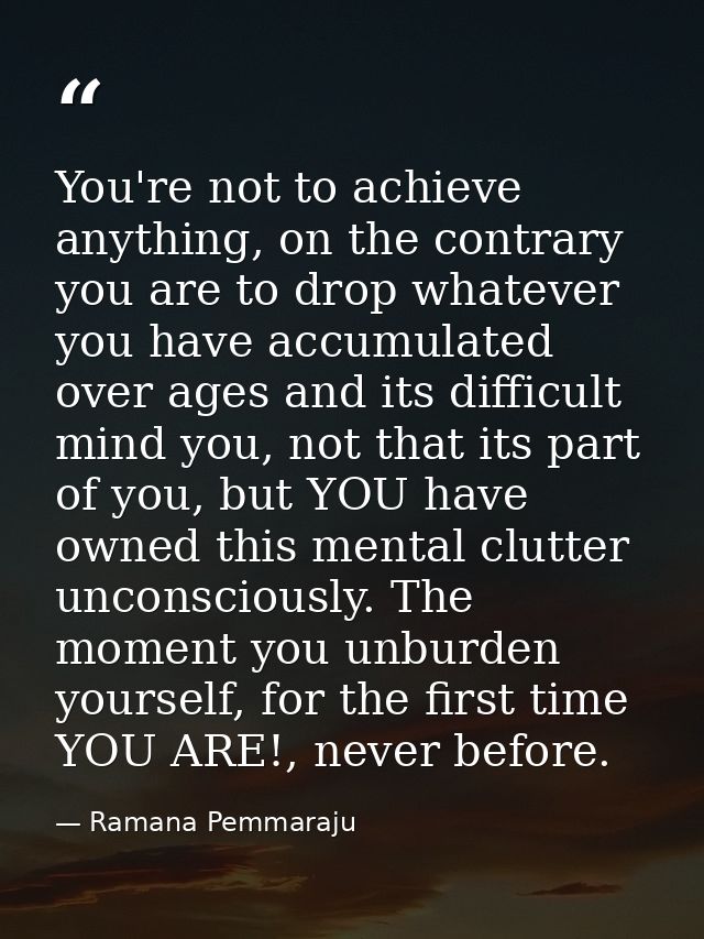 You're not to achieve anything, on the contrary you are to drop whatever you have accumulated over ages and its difficul — Ramana Pemmaraju