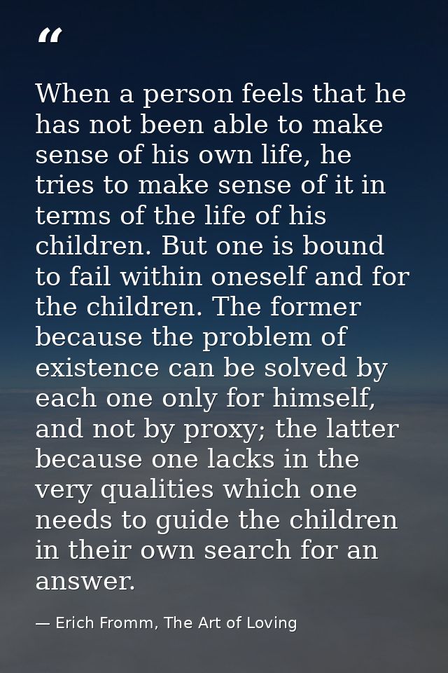 When a person feels that he has not been able to make sense of his own life, he tries to make sense of it in terms of th — Erich Fromm, The Art of Loving