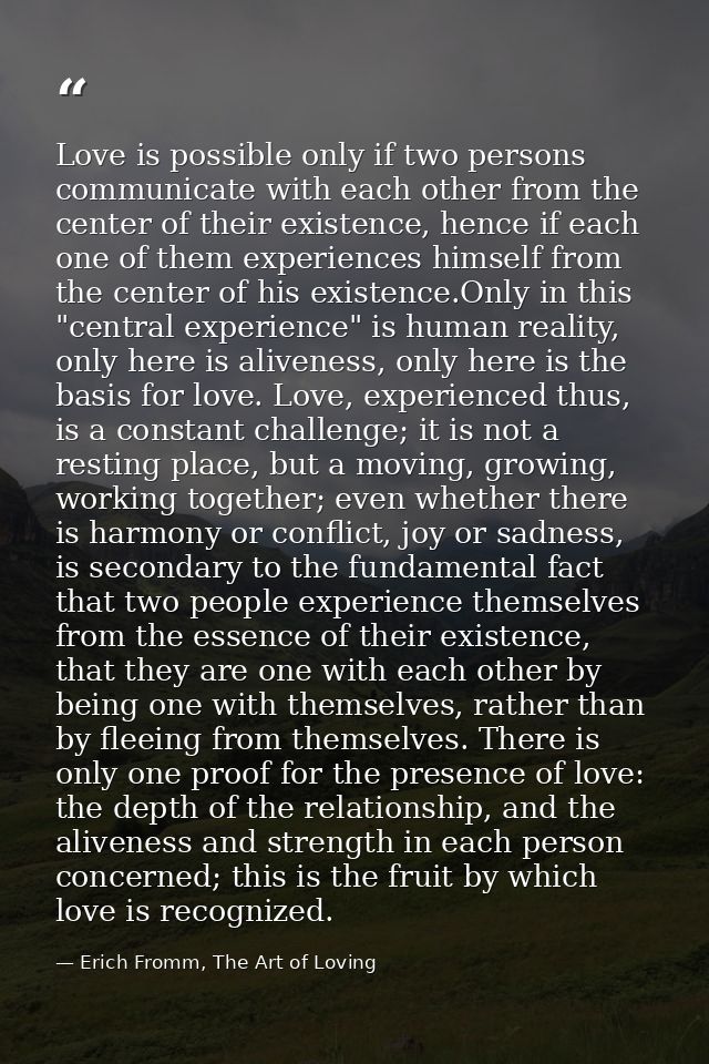 Love is possible only if two persons communicate with each other from the center of their existence, hence if each one o — Erich Fromm, The Art of Loving