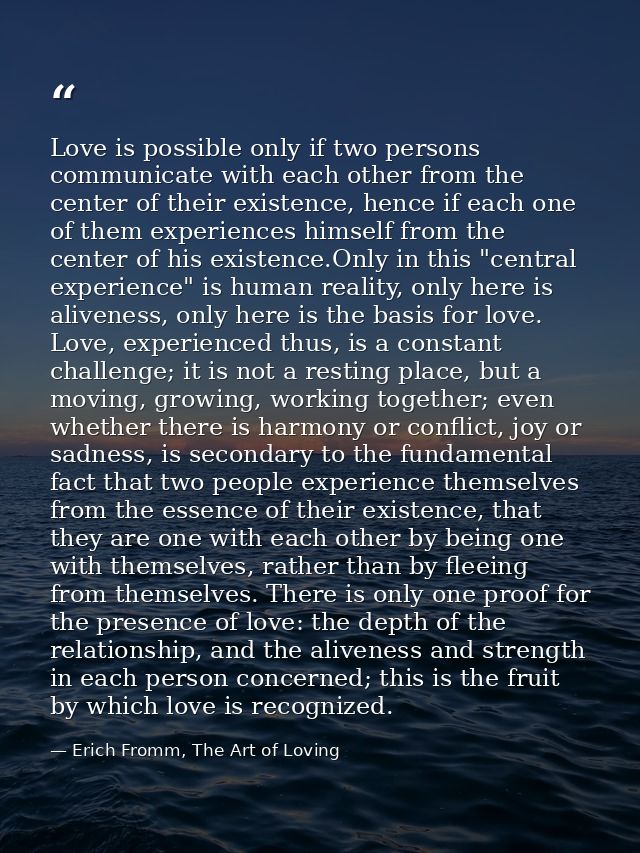 Love is possible only if two persons communicate with each other from the center of their existence, hence if each one o — Erich Fromm, The Art of Loving