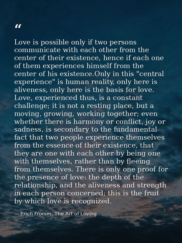 Love is possible only if two persons communicate with each other from the center of their existence, hence if each one o — Erich Fromm, The Art of Loving