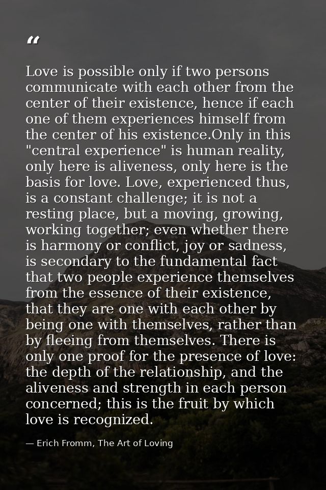 Love is possible only if two persons communicate with each other from the center of their existence, hence if each one o — Erich Fromm, The Art of Loving