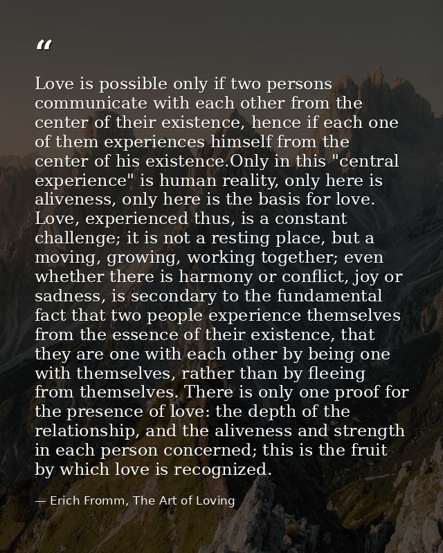 Love is possible only if two persons communicate with each other from the center of their existence, hence if each one o — Erich Fromm, The Art of Loving