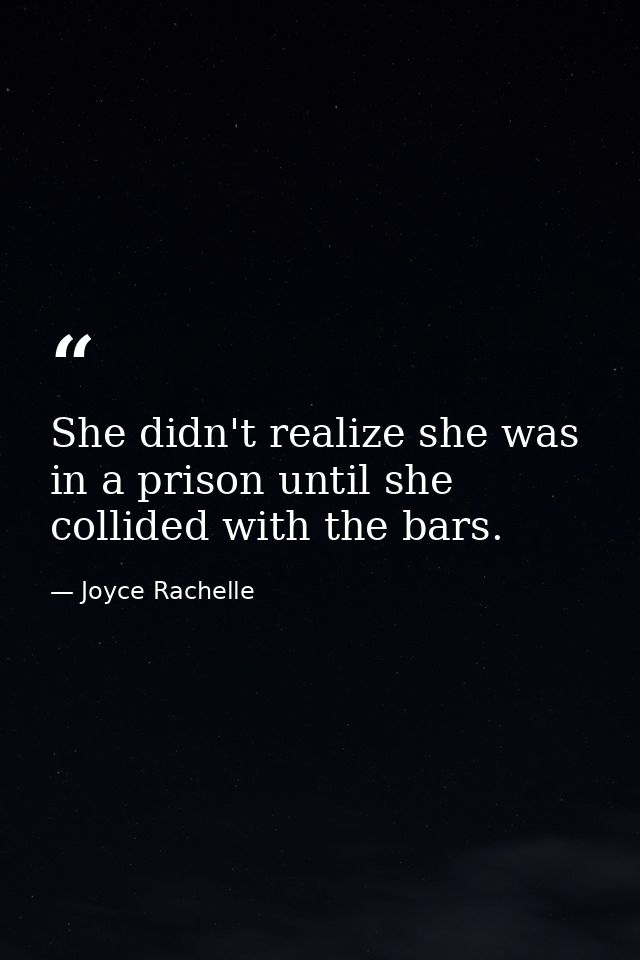 She didn't realize she was in a prison until she collided with the bars. — Joyce Rachelle