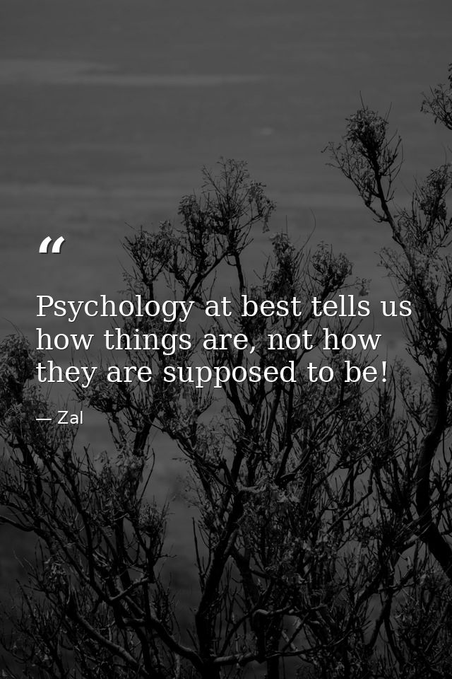Psychology at best tells us how things are, not how they are supposed to be! — Zal