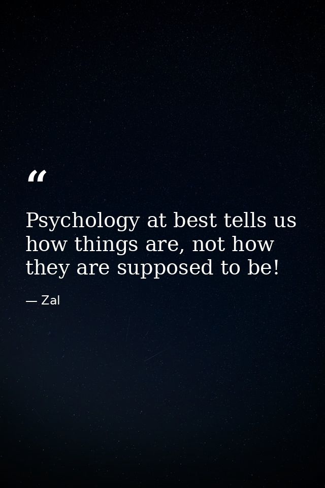 Psychology at best tells us how things are, not how they are supposed to be! — Zal