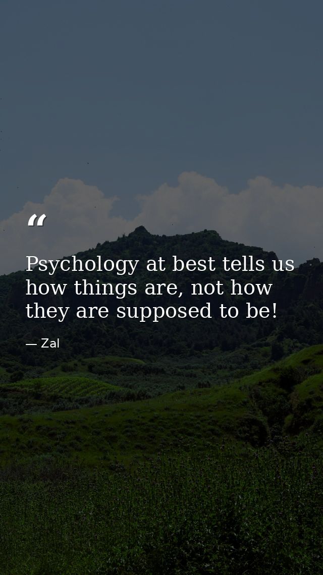 Psychology at best tells us how things are, not how they are supposed to be! — Zal
