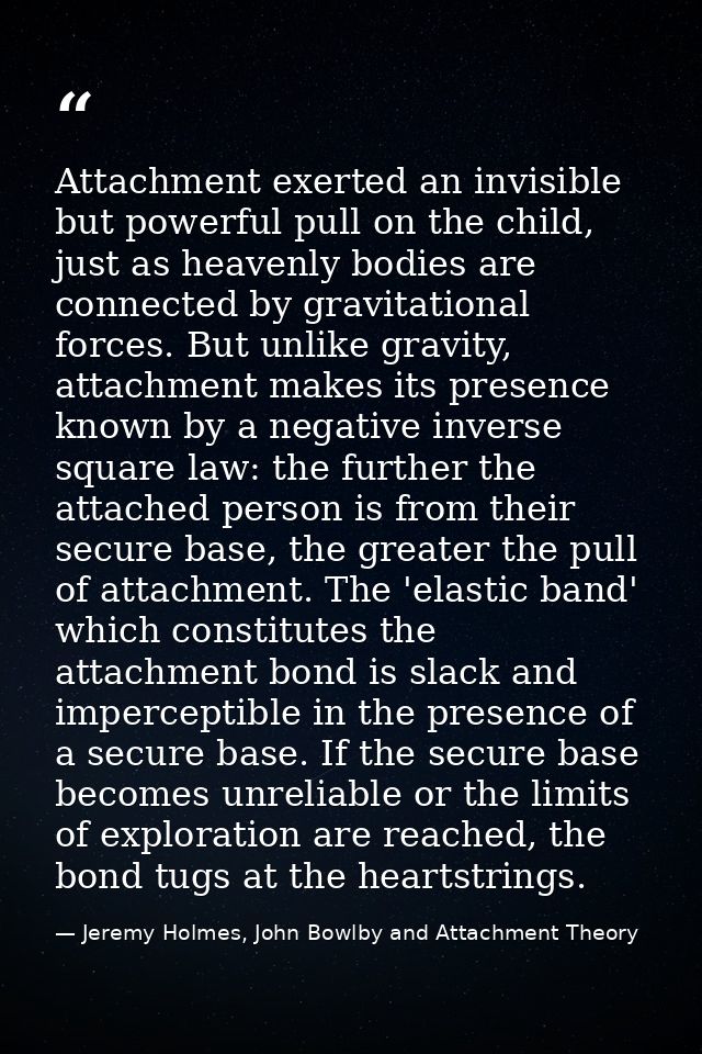 Attachment exerted an invisible but powerful pull on the child, just as heavenly bodies are connected by gravitational f — Jeremy Holmes, John Bowlby and Attachment Theory